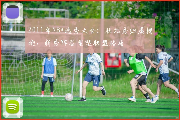 2011年NBA选秀大会：状元秀归属揭晓，新秀阵容重塑联盟格局