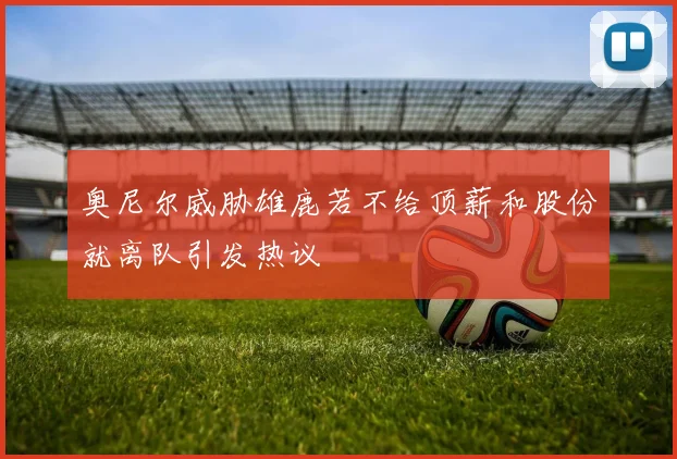 奥尼尔威胁雄鹿若不给顶薪和股份就离队引发热议