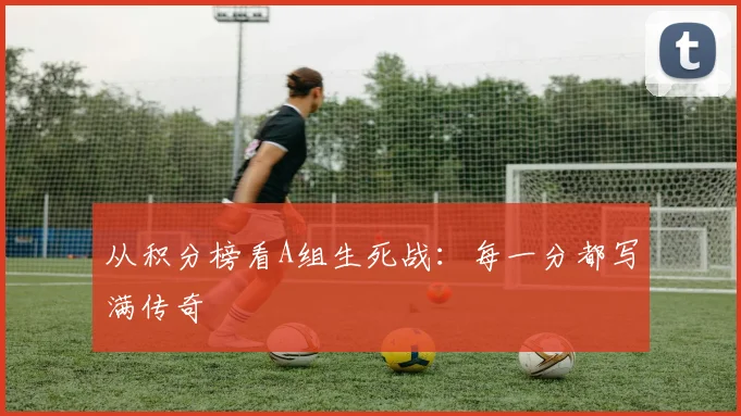从积分榜看A组生死战：每一分都写满传奇