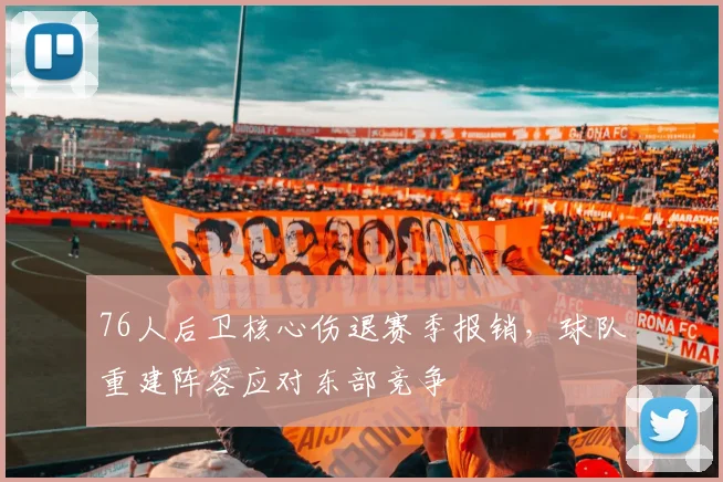76人后卫核心伤退赛季报销，球队重建阵容应对东部竞争