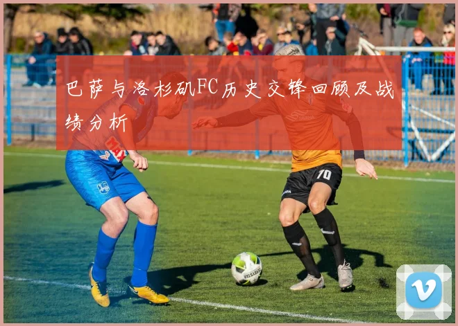 巴萨与洛杉矶FC历史交锋回顾及战绩分析