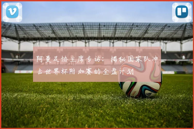 阿曼足协主席专访：揭秘国家队冲击世界杯附加赛的全盘计划