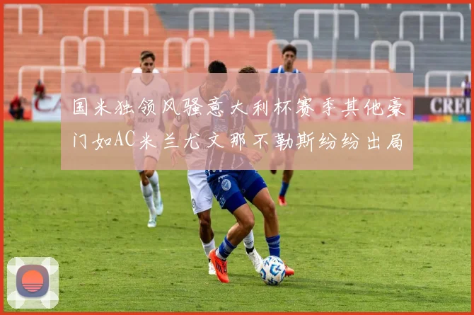 国米独领风骚意大利杯赛季其他豪门如AC米兰尤文那不勒斯纷纷出局