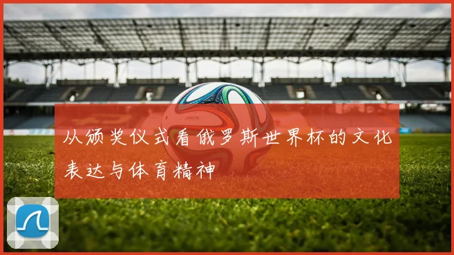 从颁奖仪式看俄罗斯世界杯的文化表达与体育精神